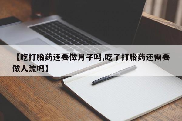 打胎药购买【吃打胎药还要做月子吗,吃了打胎药还需要做人流吗】